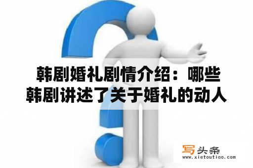  韩剧婚礼剧情介绍：哪些韩剧讲述了关于婚礼的动人故事？