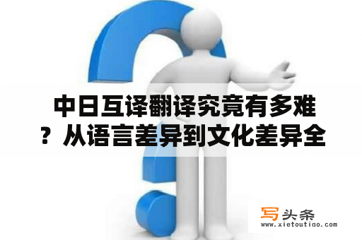  中日互译翻译究竟有多难？从语言差异到文化差异全方位解析