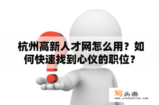  杭州高新人才网怎么用？如何快速找到心仪的职位？