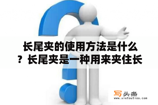  长尾夹的使用方法是什么？长尾夹是一种用来夹住长尾毛发的小工具。这种小夹子通常由塑料或金属制成，呈现出一个弯曲的形状，两端有弹性，可以轻松地夹住长尾毛发。使用长尾夹有很多好处，比如可以防止长尾毛发打结，还可以让长尾更加美观。