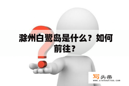  滁州白鹭岛是什么？如何前往？