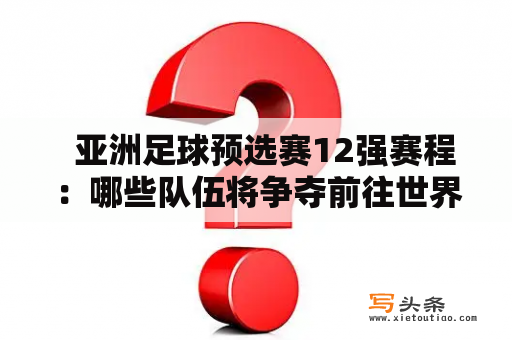   亚洲足球预选赛12强赛程：哪些队伍将争夺前往世界杯的资格？ 