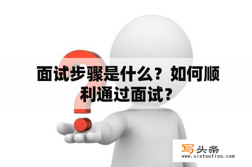  面试步骤是什么？如何顺利通过面试？