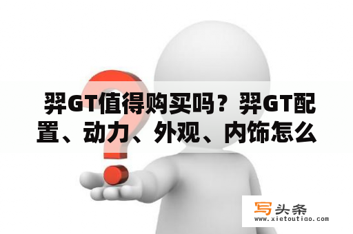  羿GT值得购买吗？羿GT配置、动力、外观、内饰怎么样？