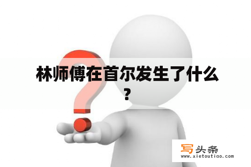  林师傅在首尔发生了什么？