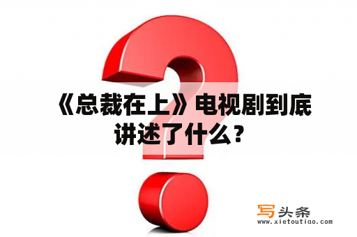  《总裁在上》电视剧到底讲述了什么？