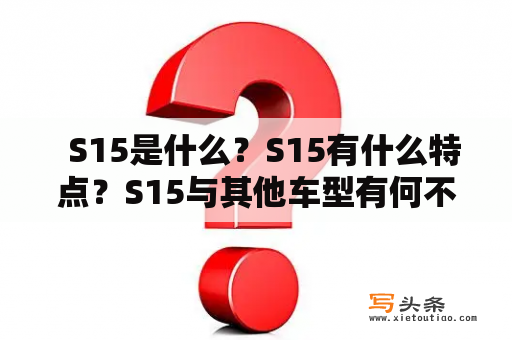   S15是什么？S15有什么特点？S15与其他车型有何不同？