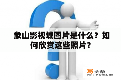  象山影视城图片是什么？如何欣赏这些照片？