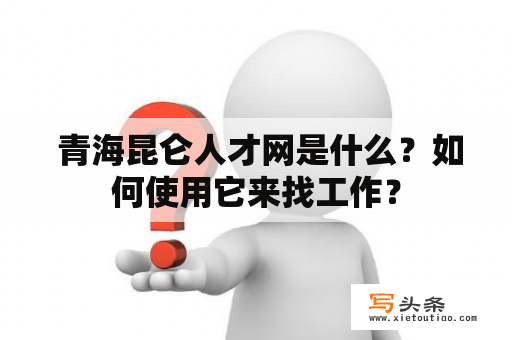  青海昆仑人才网是什么？如何使用它来找工作？