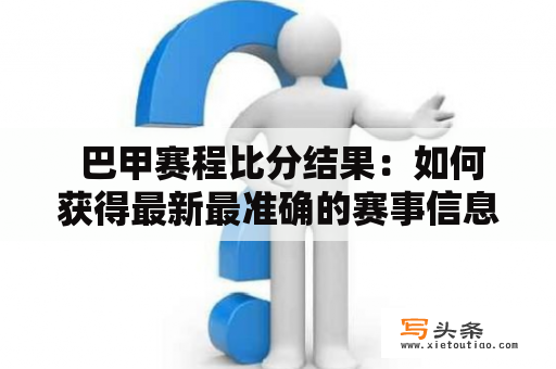  巴甲赛程比分结果：如何获得最新最准确的赛事信息？