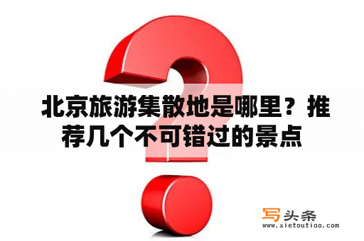  北京旅游集散地是哪里？推荐几个不可错过的景点