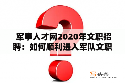  军事人才网2020年文职招聘：如何顺利进入军队文职岗位？