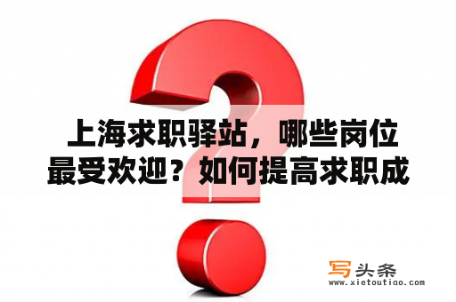  上海求职驿站，哪些岗位最受欢迎？如何提高求职成功率？