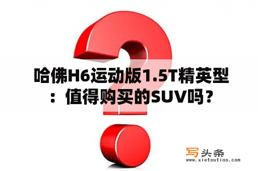  哈佛H6运动版1.5T精英型：值得购买的SUV吗？