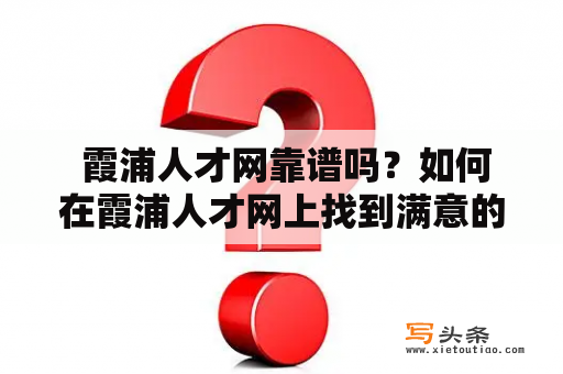  霞浦人才网靠谱吗？如何在霞浦人才网上找到满意的工作？