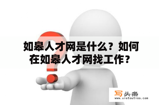  如皋人才网是什么？如何在如皋人才网找工作？