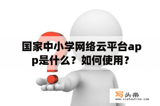  国家中小学网络云平台app是什么？如何使用？