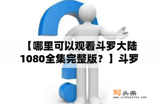  【哪里可以观看斗罗大陆1080全集完整版？】斗罗大陆是一部非常受欢迎的动漫作品，许多人都追过这部动漫，但是很多人也很苦恼，因为他们找不到可以观看斗罗大陆1080全集完整版的地方。那么，哪里可以观看斗罗大陆1080全集完整版呢？