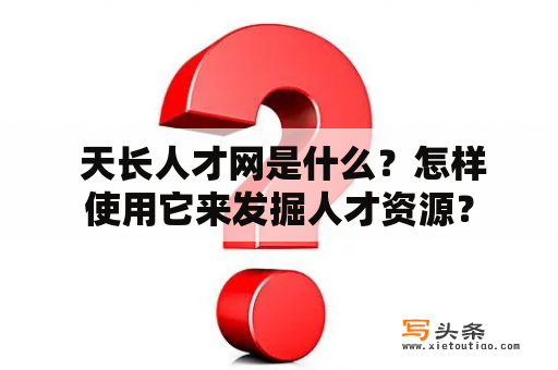  天长人才网是什么？怎样使用它来发掘人才资源？