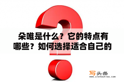  朵唯是什么？它的特点有哪些？如何选择适合自己的朵唯手机？