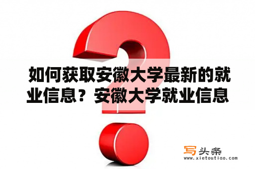  如何获取安徽大学最新的就业信息？安徽大学就业信息最新获取就业前景