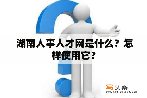  湖南人事人才网是什么？怎样使用它？