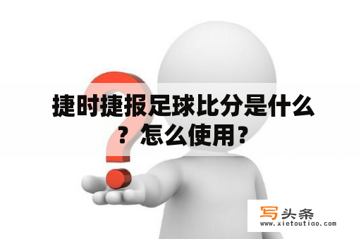  捷时捷报足球比分是什么？怎么使用？