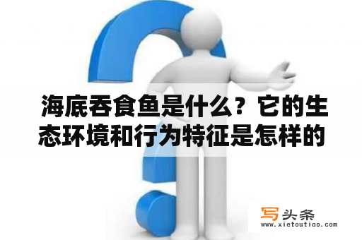  海底吞食鱼是什么？它的生态环境和行为特征是怎样的？