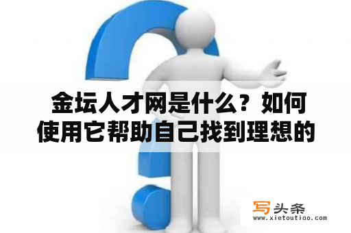  金坛人才网是什么？如何使用它帮助自己找到理想的工作？