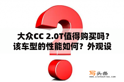  大众CC 2.0T值得购买吗？该车型的性能如何？外观设计是否符合审美？在市场上竞争力如何？