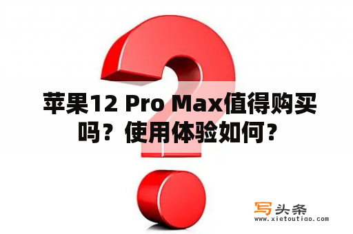  苹果12 Pro Max值得购买吗？使用体验如何？