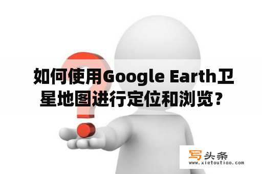  如何使用Google Earth卫星地图进行定位和浏览？