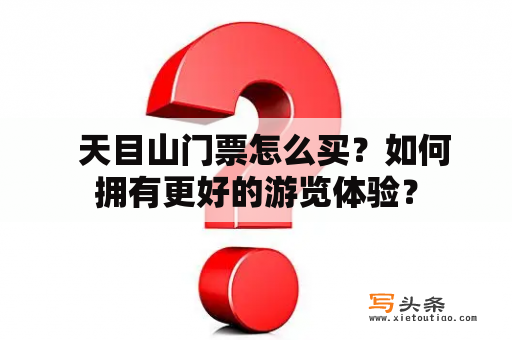   天目山门票怎么买？如何拥有更好的游览体验？