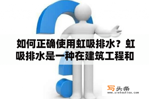  如何正确使用虹吸排水？虹吸排水是一种在建筑工程和生产制造中广泛使用的排水方式。它通过构造一个虹吸管来产生负压，从而将液体从低处吸出并流向高处。但是，虹吸排水在使用过程中也存在一定的问题和注意事项。