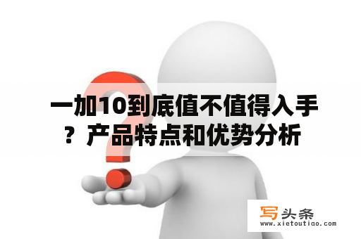  一加10到底值不值得入手？产品特点和优势分析