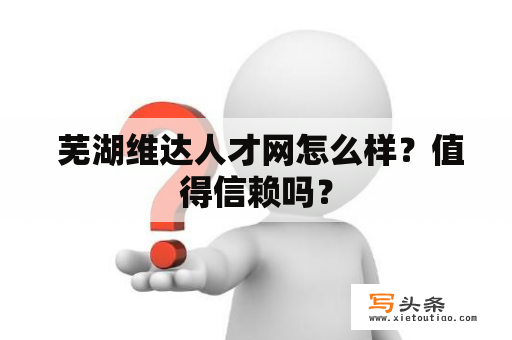  芜湖维达人才网怎么样？值得信赖吗？