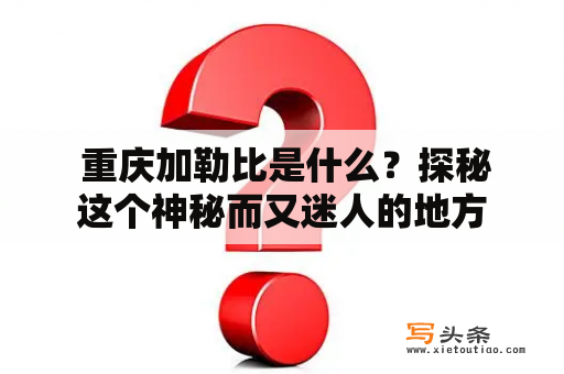  重庆加勒比是什么？探秘这个神秘而又迷人的地方