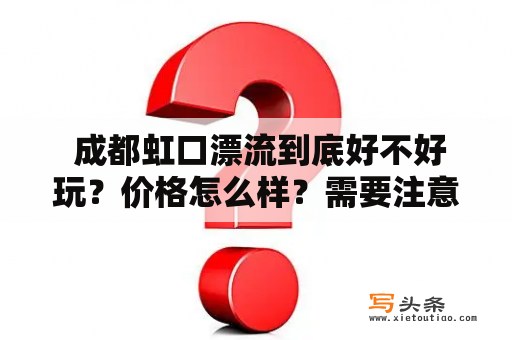  成都虹口漂流到底好不好玩？价格怎么样？需要注意什么？