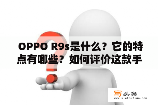  OPPO R9s是什么？它的特点有哪些？如何评价这款手机？