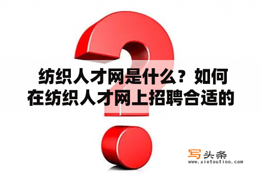  纺织人才网是什么？如何在纺织人才网上招聘合适的人才?