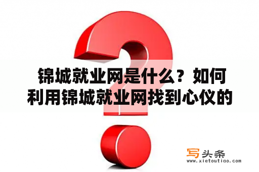  锦城就业网是什么？如何利用锦城就业网找到心仪的工作？