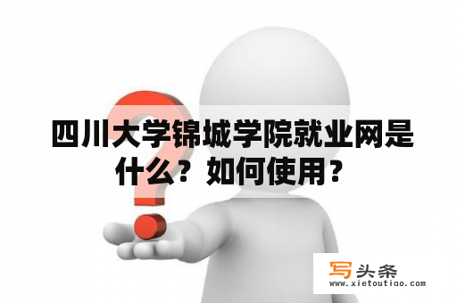  四川大学锦城学院就业网是什么？如何使用？