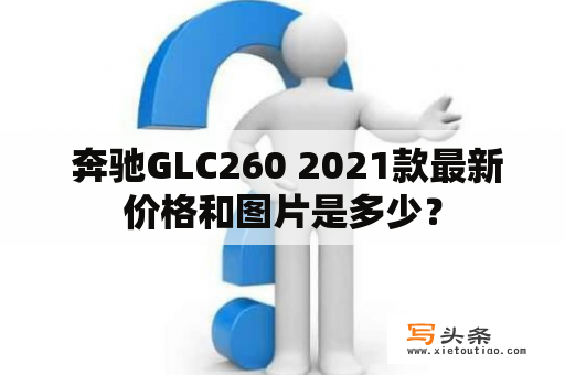  奔驰GLC260 2021款最新价格和图片是多少？