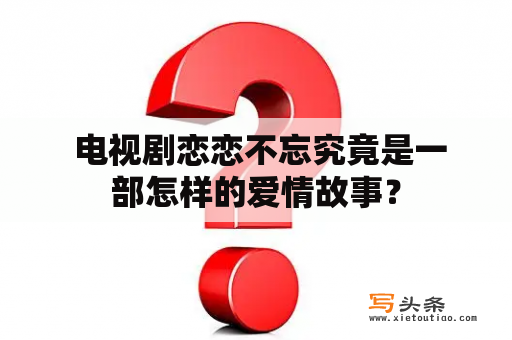  电视剧恋恋不忘究竟是一部怎样的爱情故事？