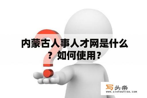  内蒙古人事人才网是什么？如何使用？