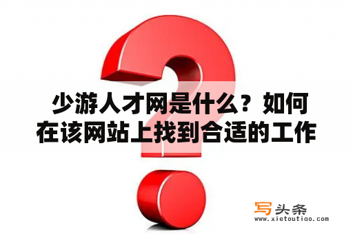  少游人才网是什么？如何在该网站上找到合适的工作或人才？