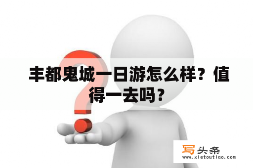  丰都鬼城一日游怎么样？值得一去吗？