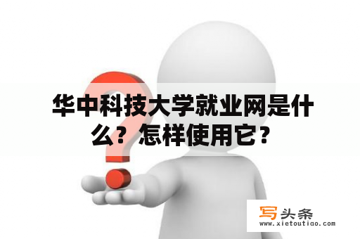  华中科技大学就业网是什么？怎样使用它？