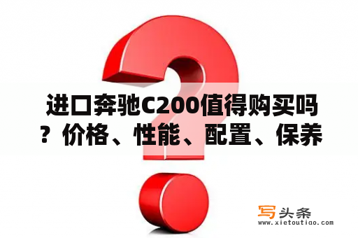  进口奔驰C200值得购买吗？价格、性能、配置、保养全解析