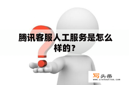  腾讯客服人工服务是怎么样的？